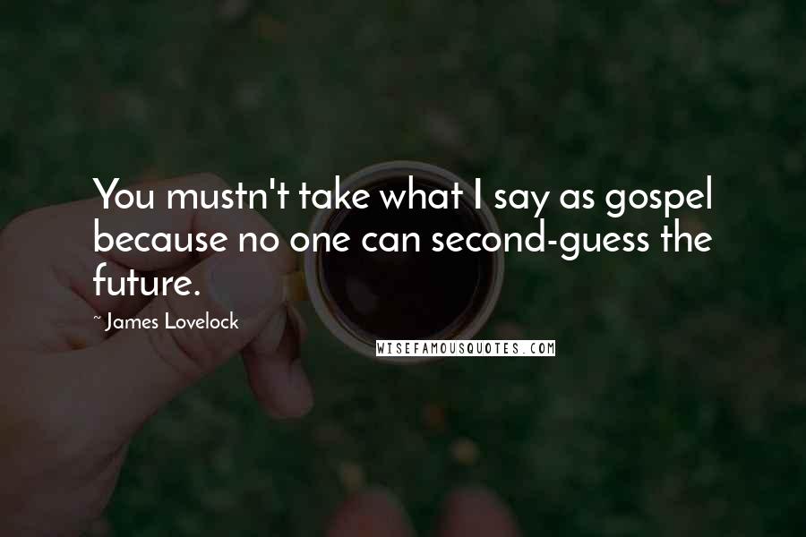 James Lovelock Quotes: You mustn't take what I say as gospel because no one can second-guess the future.