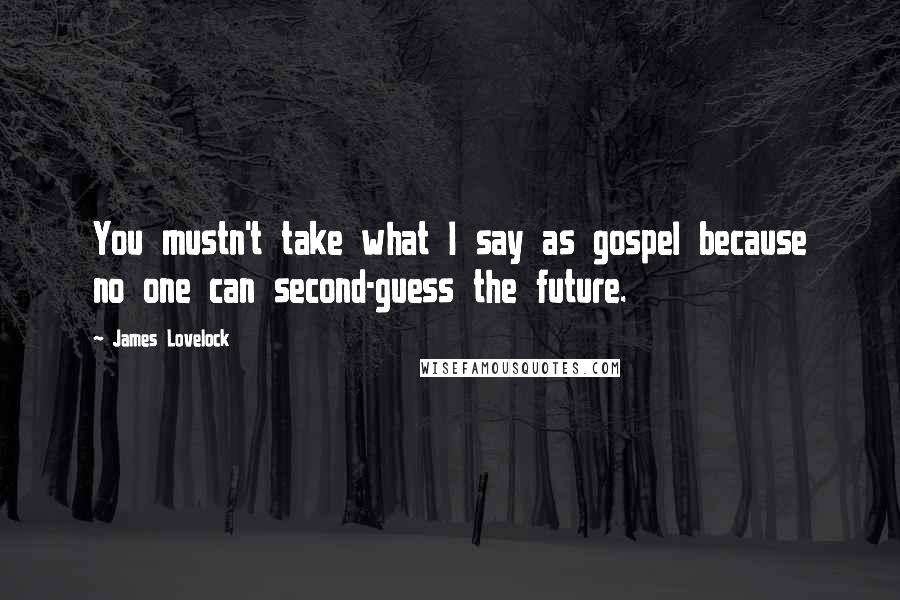 James Lovelock Quotes: You mustn't take what I say as gospel because no one can second-guess the future.