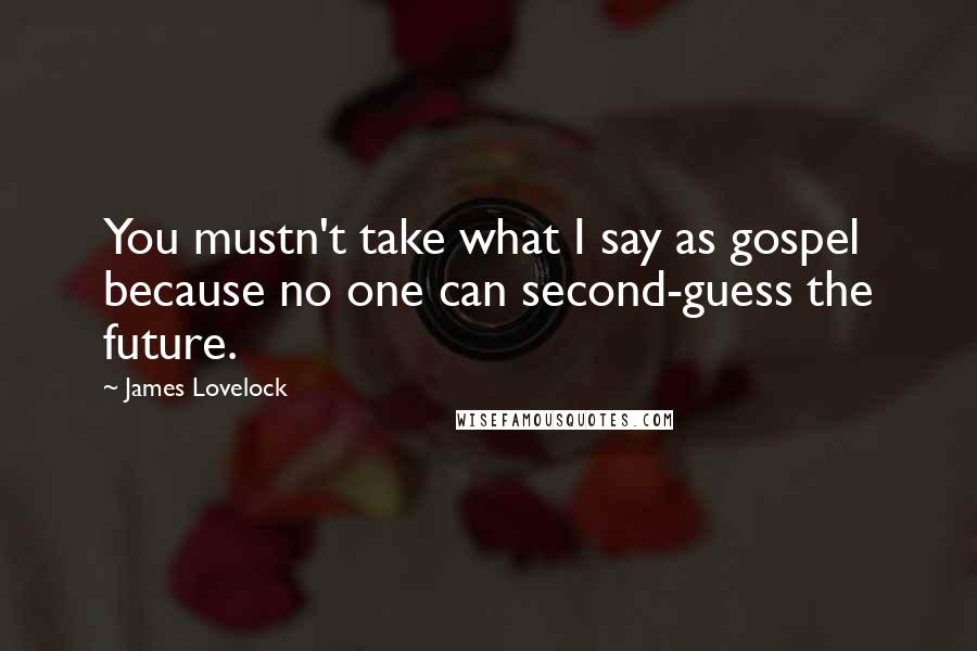 James Lovelock Quotes: You mustn't take what I say as gospel because no one can second-guess the future.