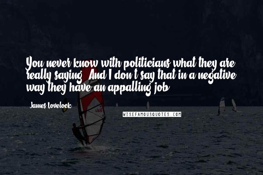 James Lovelock Quotes: You never know with politicians what they are really saying. And I don't say that in a negative way-they have an appalling job.