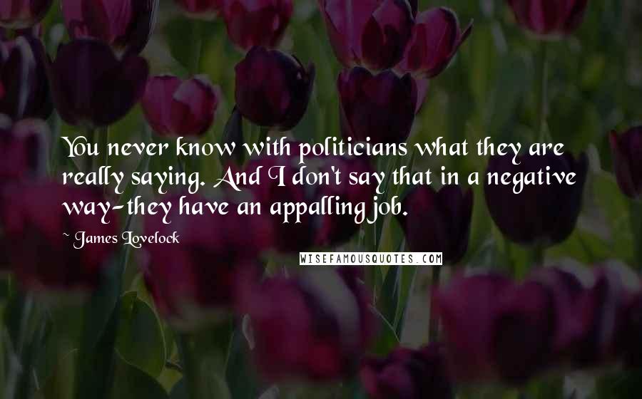 James Lovelock Quotes: You never know with politicians what they are really saying. And I don't say that in a negative way-they have an appalling job.