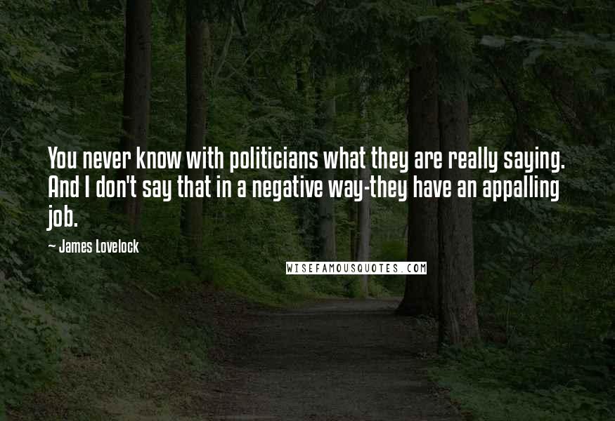 James Lovelock Quotes: You never know with politicians what they are really saying. And I don't say that in a negative way-they have an appalling job.
