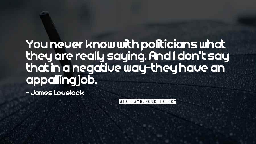 James Lovelock Quotes: You never know with politicians what they are really saying. And I don't say that in a negative way-they have an appalling job.