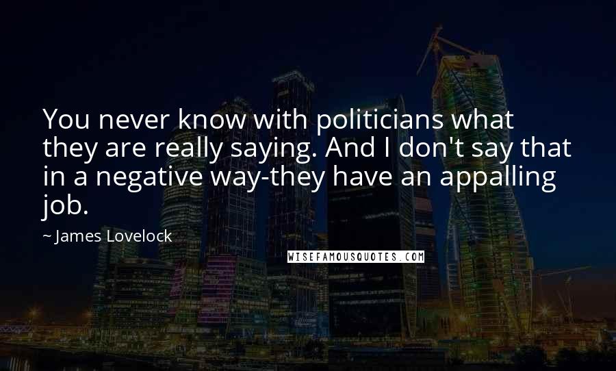 James Lovelock Quotes: You never know with politicians what they are really saying. And I don't say that in a negative way-they have an appalling job.