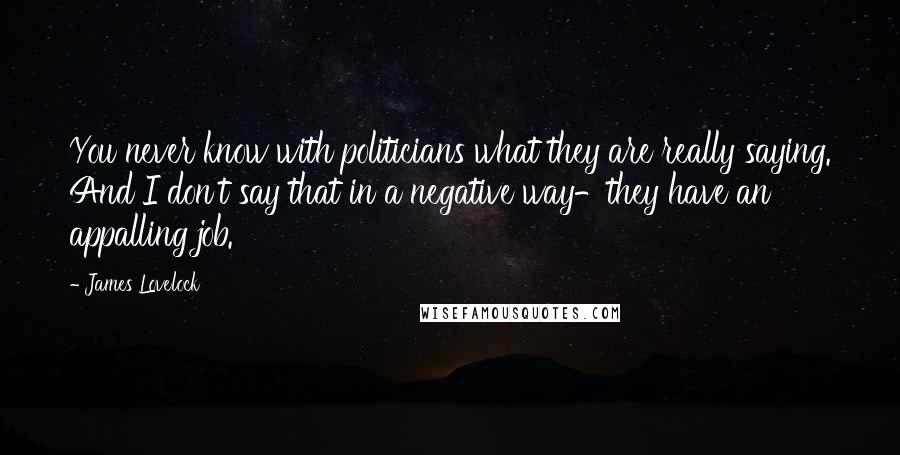 James Lovelock Quotes: You never know with politicians what they are really saying. And I don't say that in a negative way-they have an appalling job.