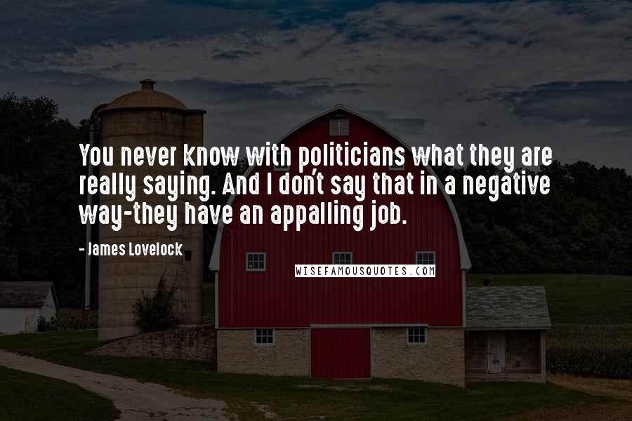 James Lovelock Quotes: You never know with politicians what they are really saying. And I don't say that in a negative way-they have an appalling job.