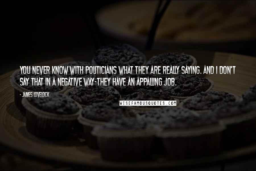 James Lovelock Quotes: You never know with politicians what they are really saying. And I don't say that in a negative way-they have an appalling job.