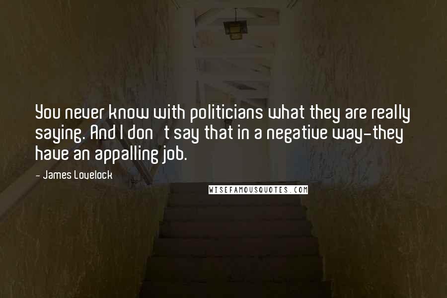 James Lovelock Quotes: You never know with politicians what they are really saying. And I don't say that in a negative way-they have an appalling job.
