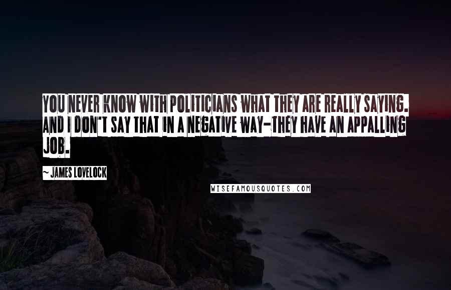 James Lovelock Quotes: You never know with politicians what they are really saying. And I don't say that in a negative way-they have an appalling job.