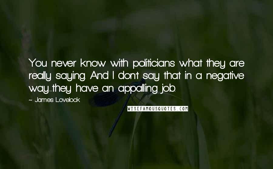 James Lovelock Quotes: You never know with politicians what they are really saying. And I don't say that in a negative way-they have an appalling job.