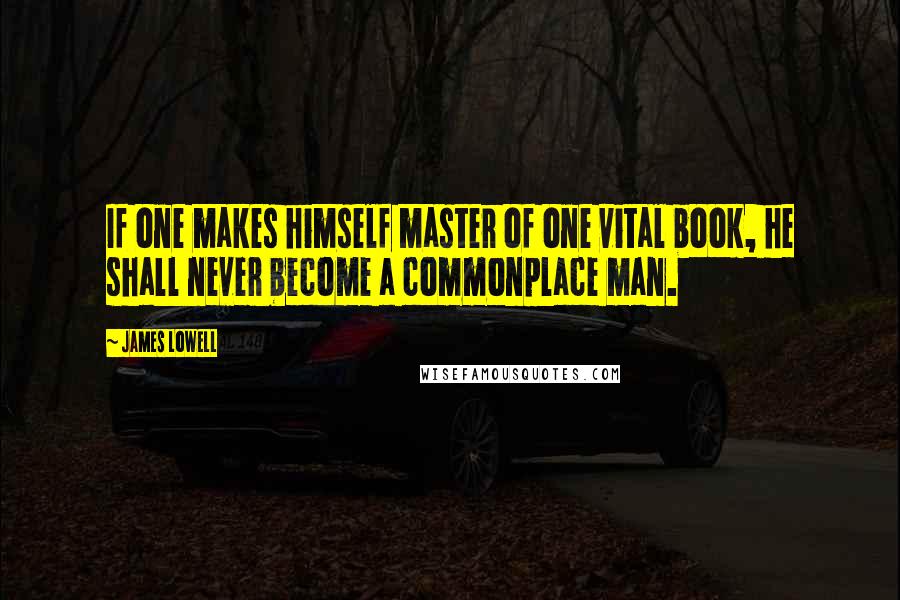 James Lowell Quotes: If one makes himself master of one vital book, he shall never become a commonplace man.