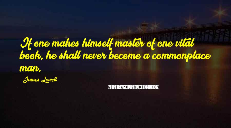 James Lowell Quotes: If one makes himself master of one vital book, he shall never become a commonplace man.