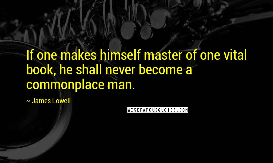 James Lowell Quotes: If one makes himself master of one vital book, he shall never become a commonplace man.