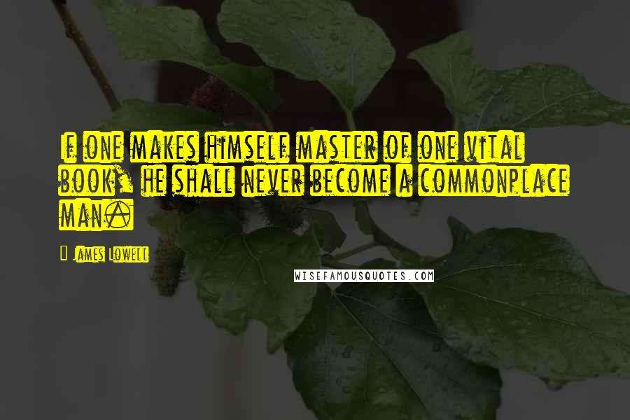 James Lowell Quotes: If one makes himself master of one vital book, he shall never become a commonplace man.