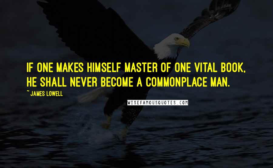 James Lowell Quotes: If one makes himself master of one vital book, he shall never become a commonplace man.