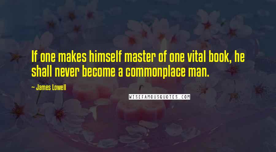 James Lowell Quotes: If one makes himself master of one vital book, he shall never become a commonplace man.