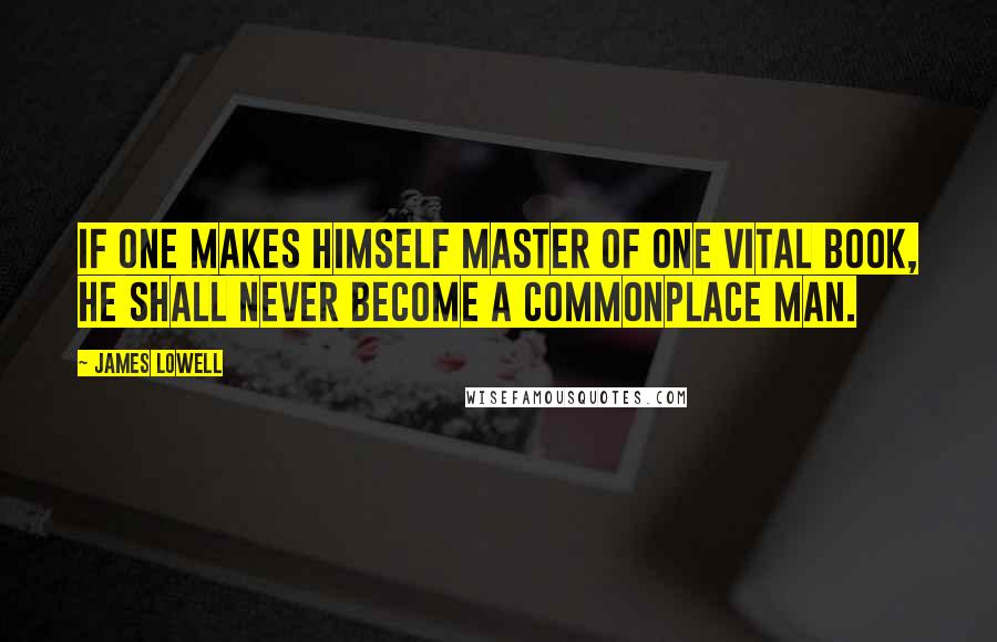 James Lowell Quotes: If one makes himself master of one vital book, he shall never become a commonplace man.