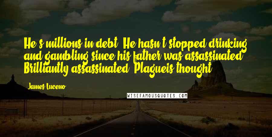 James Luceno Quotes: He's millions in debt. He hasn't stopped drinking and gambling since his father was assassinated. Brilliantly assassinated, Plagueis thought.