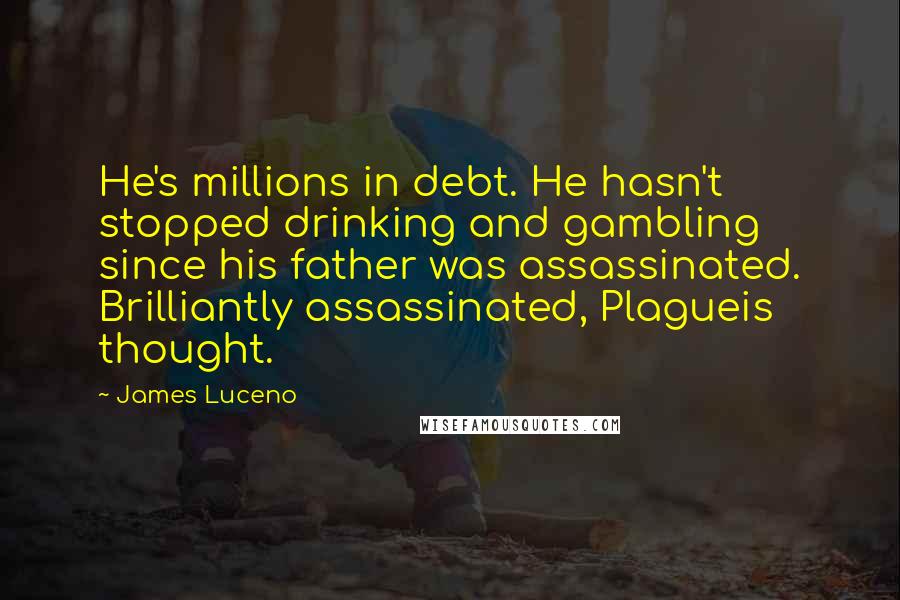 James Luceno Quotes: He's millions in debt. He hasn't stopped drinking and gambling since his father was assassinated. Brilliantly assassinated, Plagueis thought.