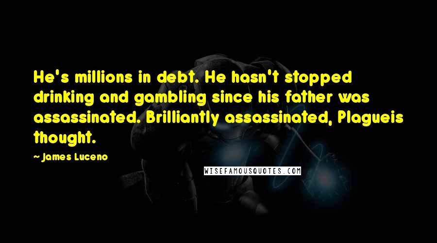 James Luceno Quotes: He's millions in debt. He hasn't stopped drinking and gambling since his father was assassinated. Brilliantly assassinated, Plagueis thought.