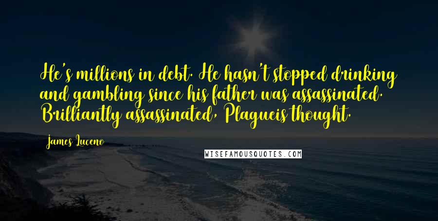 James Luceno Quotes: He's millions in debt. He hasn't stopped drinking and gambling since his father was assassinated. Brilliantly assassinated, Plagueis thought.