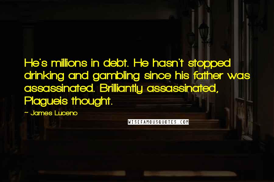 James Luceno Quotes: He's millions in debt. He hasn't stopped drinking and gambling since his father was assassinated. Brilliantly assassinated, Plagueis thought.