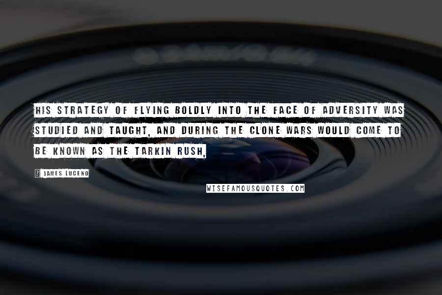 James Luceno Quotes: His strategy of flying boldly into the face of adversity was studied and taught, and during the Clone Wars would come to be known as the Tarkin Rush,