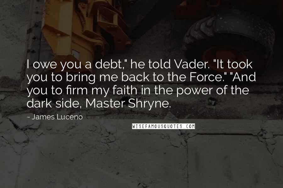 James Luceno Quotes: I owe you a debt," he told Vader. "It took you to bring me back to the Force." "And you to firm my faith in the power of the dark side, Master Shryne.