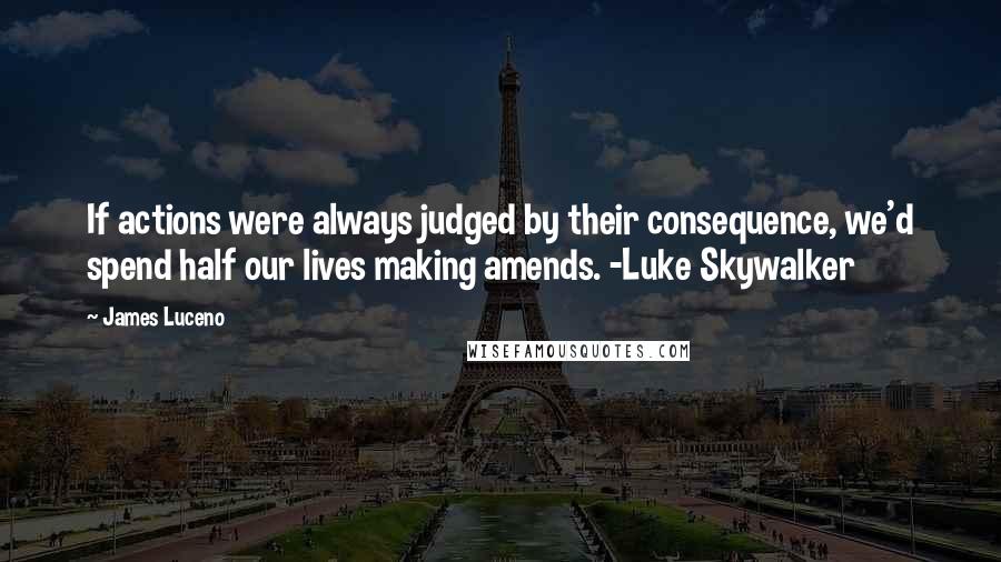 James Luceno Quotes: If actions were always judged by their consequence, we'd spend half our lives making amends. -Luke Skywalker