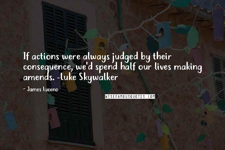 James Luceno Quotes: If actions were always judged by their consequence, we'd spend half our lives making amends. -Luke Skywalker