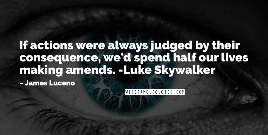 James Luceno Quotes: If actions were always judged by their consequence, we'd spend half our lives making amends. -Luke Skywalker