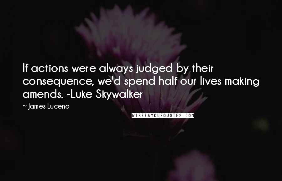 James Luceno Quotes: If actions were always judged by their consequence, we'd spend half our lives making amends. -Luke Skywalker