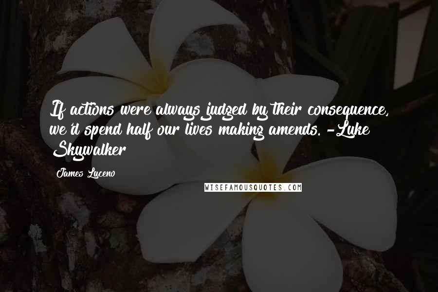 James Luceno Quotes: If actions were always judged by their consequence, we'd spend half our lives making amends. -Luke Skywalker