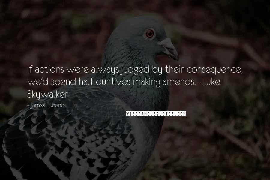 James Luceno Quotes: If actions were always judged by their consequence, we'd spend half our lives making amends. -Luke Skywalker