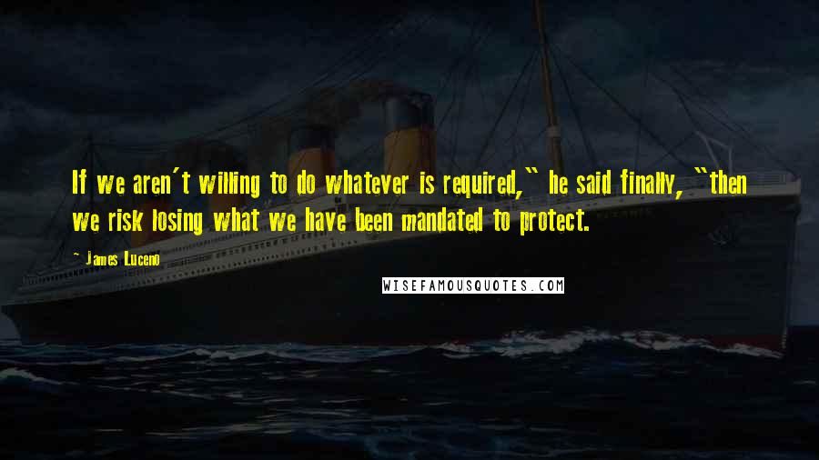 James Luceno Quotes: If we aren't willing to do whatever is required," he said finally, "then we risk losing what we have been mandated to protect.