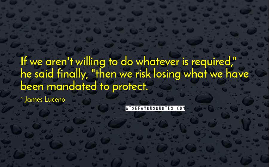 James Luceno Quotes: If we aren't willing to do whatever is required," he said finally, "then we risk losing what we have been mandated to protect.