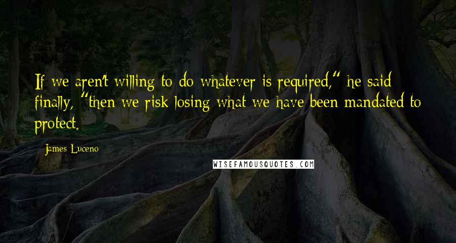 James Luceno Quotes: If we aren't willing to do whatever is required," he said finally, "then we risk losing what we have been mandated to protect.