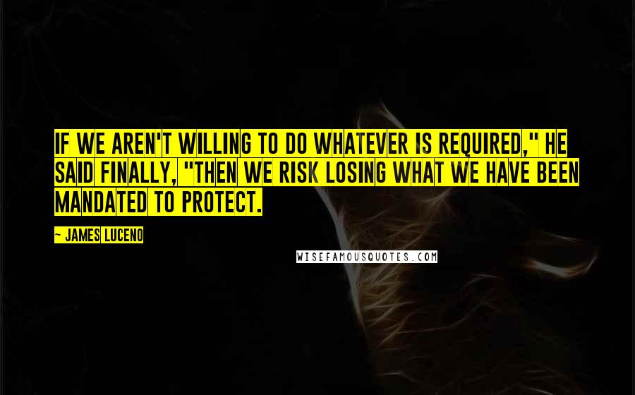 James Luceno Quotes: If we aren't willing to do whatever is required," he said finally, "then we risk losing what we have been mandated to protect.