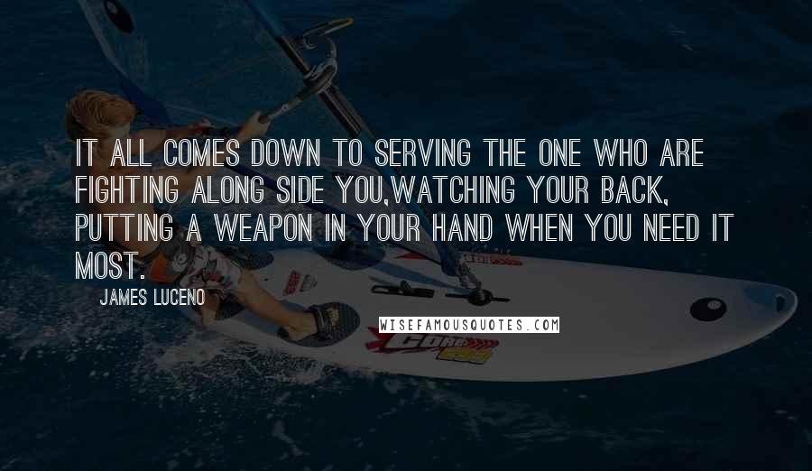 James Luceno Quotes: It all comes down to serving the one who are fighting along side you,watching your back, putting a weapon in your hand when you need it most.