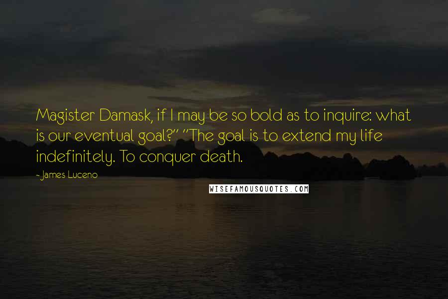 James Luceno Quotes: Magister Damask, if I may be so bold as to inquire: what is our eventual goal?" "The goal is to extend my life indefinitely. To conquer death.