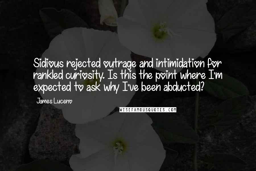 James Luceno Quotes: Sidious rejected outrage and intimidation for rankled curiosity. Is this the point where I'm expected to ask why I've been abducted?