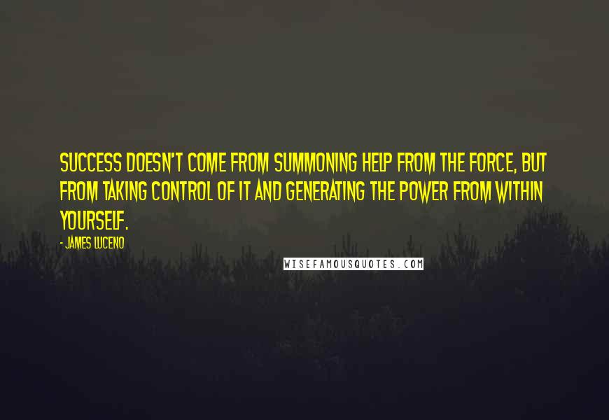James Luceno Quotes: Success doesn't come from summoning help from the Force, but from taking control of it and generating the power from within yourself.
