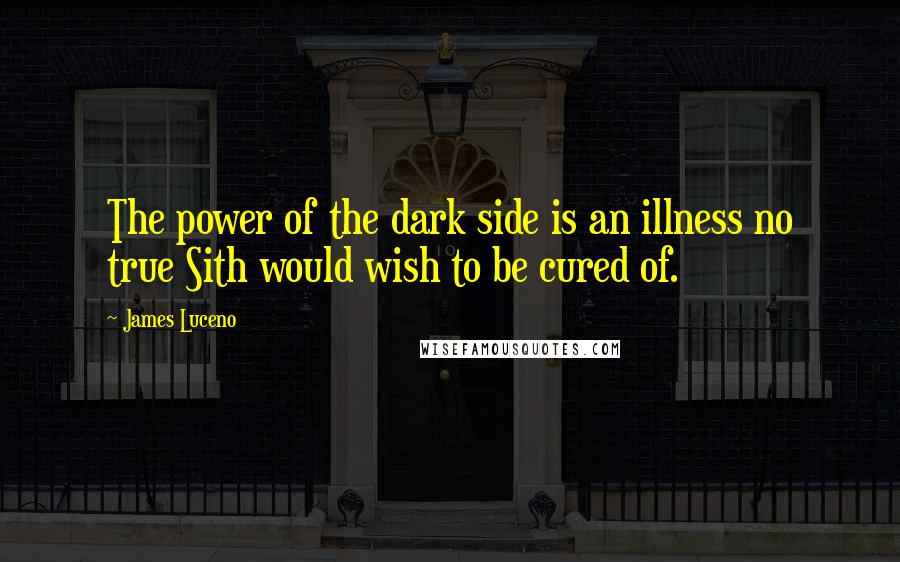 James Luceno Quotes: The power of the dark side is an illness no true Sith would wish to be cured of.