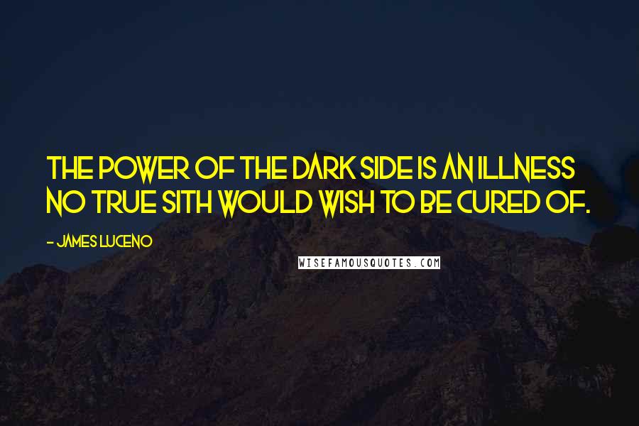 James Luceno Quotes: The power of the dark side is an illness no true Sith would wish to be cured of.