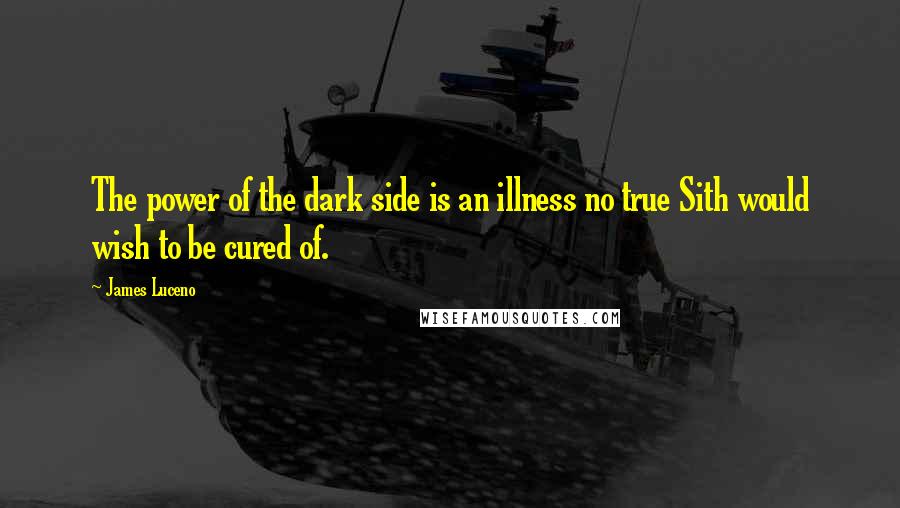 James Luceno Quotes: The power of the dark side is an illness no true Sith would wish to be cured of.