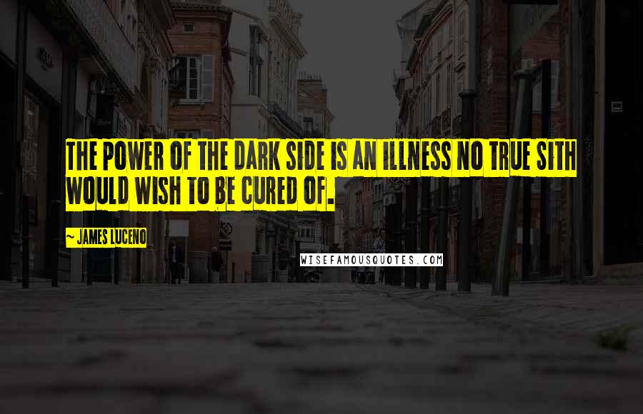 James Luceno Quotes: The power of the dark side is an illness no true Sith would wish to be cured of.