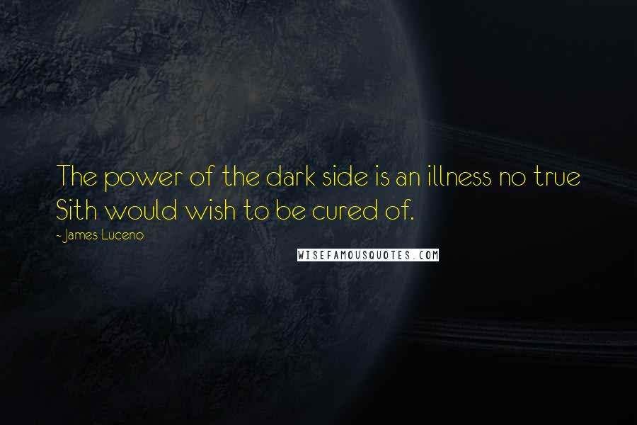 James Luceno Quotes: The power of the dark side is an illness no true Sith would wish to be cured of.