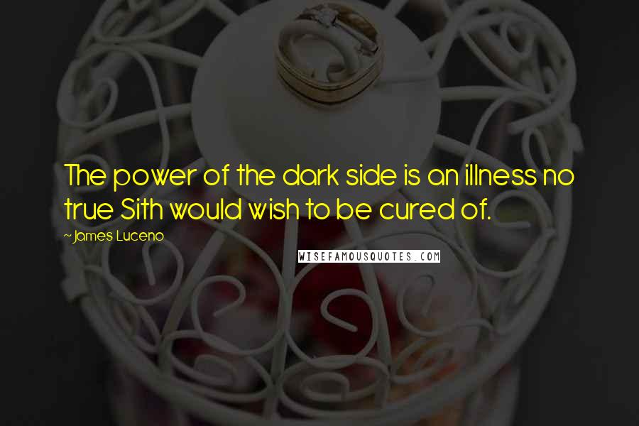 James Luceno Quotes: The power of the dark side is an illness no true Sith would wish to be cured of.