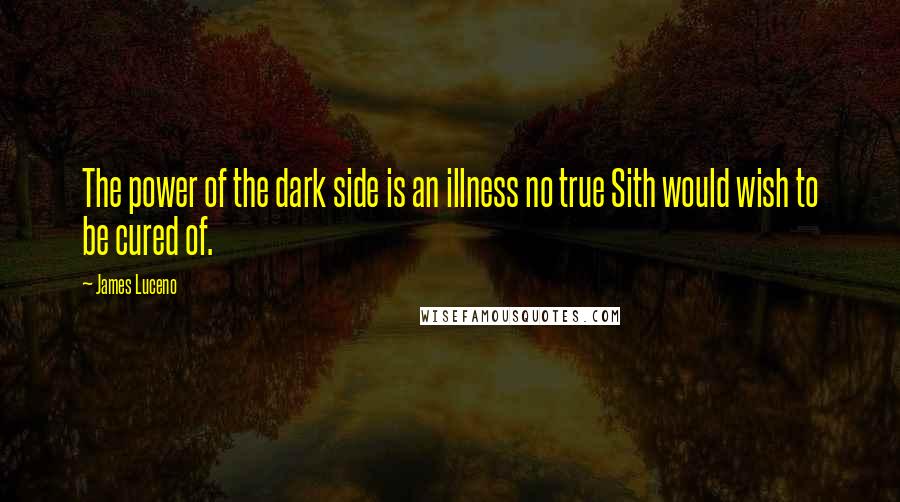 James Luceno Quotes: The power of the dark side is an illness no true Sith would wish to be cured of.