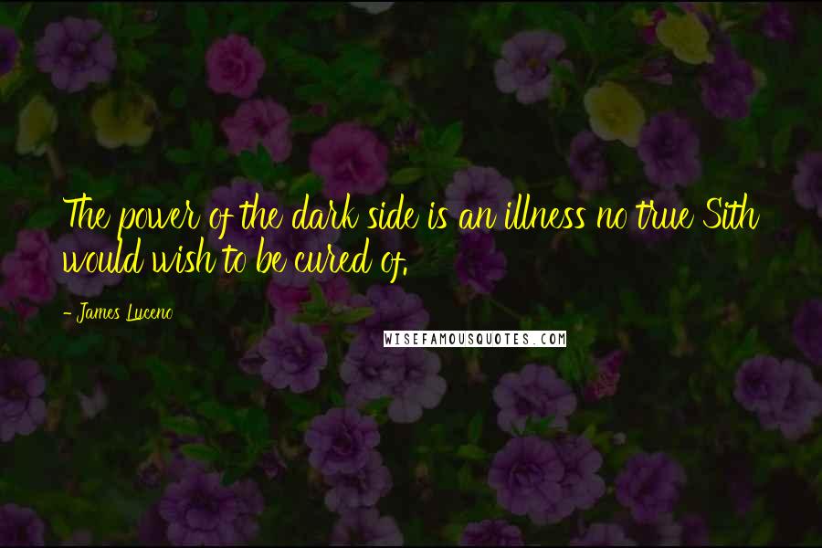 James Luceno Quotes: The power of the dark side is an illness no true Sith would wish to be cured of.